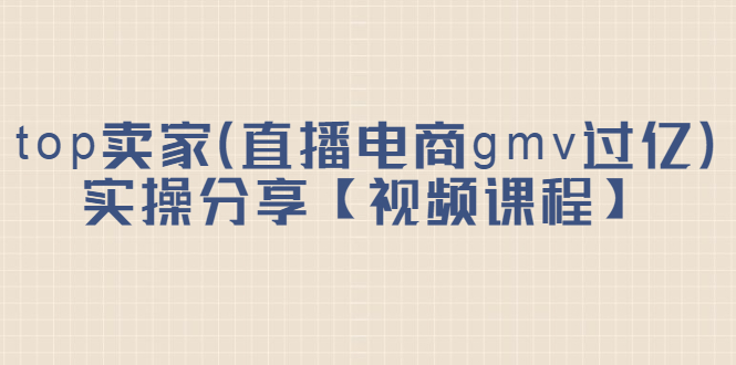 图片[1]-top卖家（直播电商gmv过亿）实操分享【视频课程】-阿戒项目库