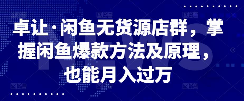 卓让·闲鱼无货源店群，掌握闲鱼爆款方法及原理，也能月入过万-阿戒项目库