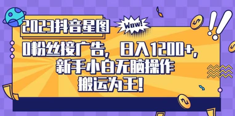 抖音星图0粉接广告，新手小白无脑操作日入1200 ，无上限无门槛，搬运为王！【揭秘】-阿戒项目库