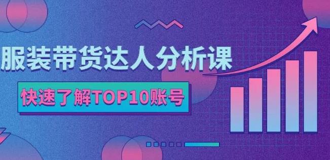 服装带货达人分析课：带你快速了解TOP10账号，玩转服装行业-阿戒项目库