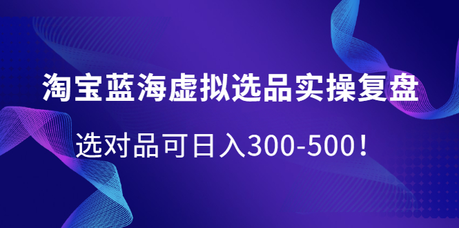 淘宝蓝海虚拟选品实操复盘，选对品可日入300-500！-阿戒项目库