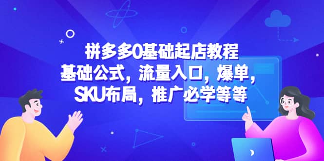 拼多多0基础起店教程：基础公式，流量入口，爆单，SKU布局，推广必学等等-阿戒项目库