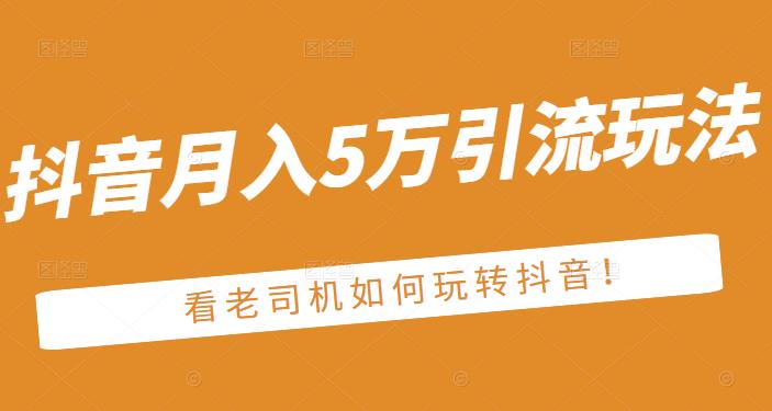 老古董·抖音月入5万引流玩法，看看老司机如何玩转抖音(附赠：抖音另类引流思路)-阿戒项目库