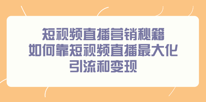 短视频直播营销秘籍，如何靠短视频直播最大化引流和变现-阿戒项目库