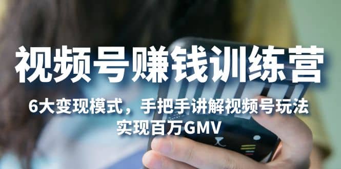视频号赚钱训练营：6大变现模式，对平台的各项功能详细讲解，实现百万GMV-阿戒项目库