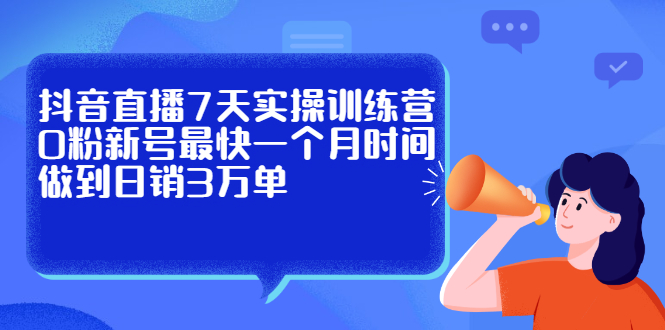 抖音直播7天实操训练营，0粉新号最快一个月时间做到日销3万单-阿戒项目库