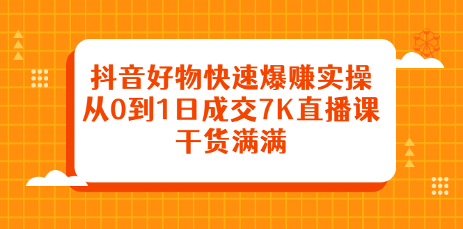抖音好物快速爆赚实操，从0到1日成交7K直播课，干货满满-阿戒项目库