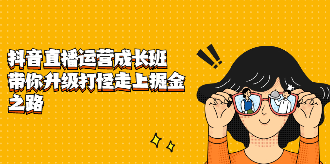 抖音直播运营成长班，带你升级打怪走上掘金之路-阿戒项目库