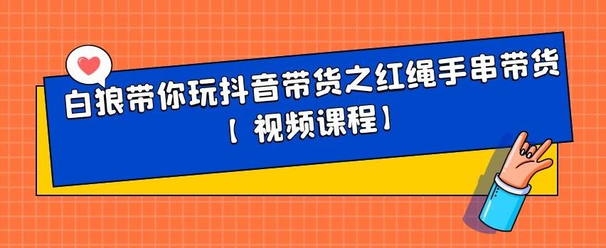 白狼带你玩抖音带货之红绳手串带货【视频课程】-阿戒项目库