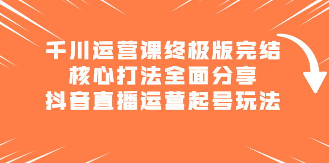 千川运营课终极版完结：核心打法全面分享，抖音直播运营起号玩法-阿戒项目库