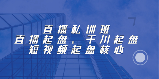 直播私训班：直播起盘、千川起盘、短视频起盘核心-阿戒项目库