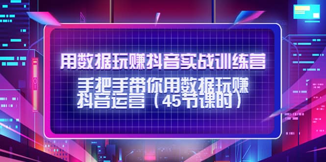 用数据玩赚抖音实战训练营：手把手带你用数据玩赚抖音运营（45节课时）-阿戒项目库