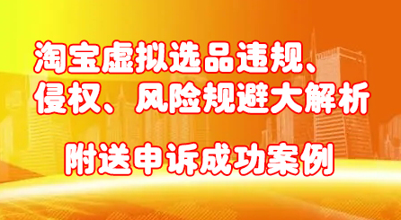 淘宝虚拟选品违规、侵权、风险规避大解析，附送申诉成功案例！-阿戒项目库