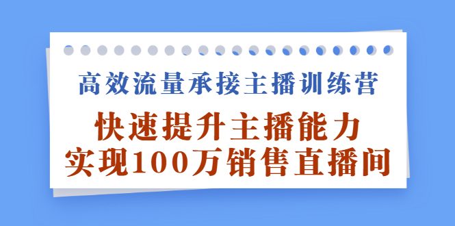 高效流量承接主播训练营：快速提升主播能力,实现100万销售直播间-阿戒项目库