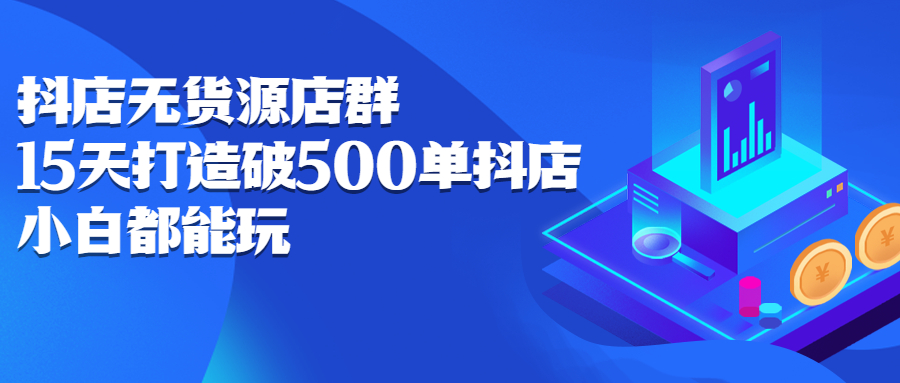 抖店无货源店群，15天打造破500单抖店无货源店群玩法-阿戒项目库