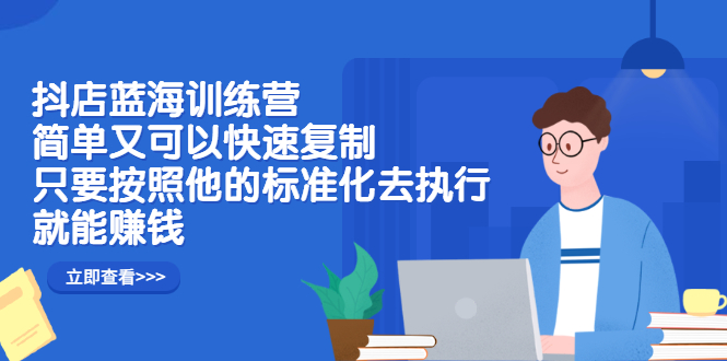 抖店蓝海训练营：简单又可以快速复制，只要按照他的标准化去执行就可以赚钱！-阿戒项目库