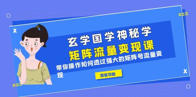 玄学国学神秘学矩阵·流量变现课，带你操作如何透过强大的矩阵号流量变现-阿戒项目库