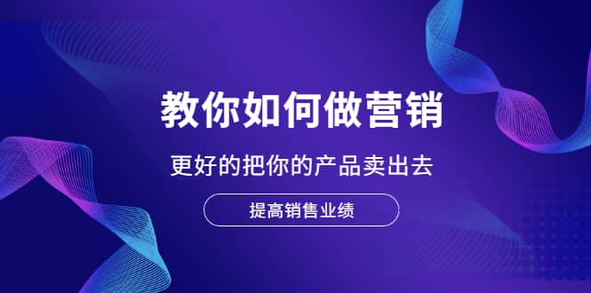 教你如何做营销，更好的把你的产品卖出去 提高销售业绩-阿戒项目库