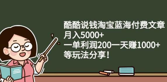 酷酷说钱淘宝蓝海付费文章:月入5000 一单利润200一天赚1000 (等玩法分享)-阿戒项目库