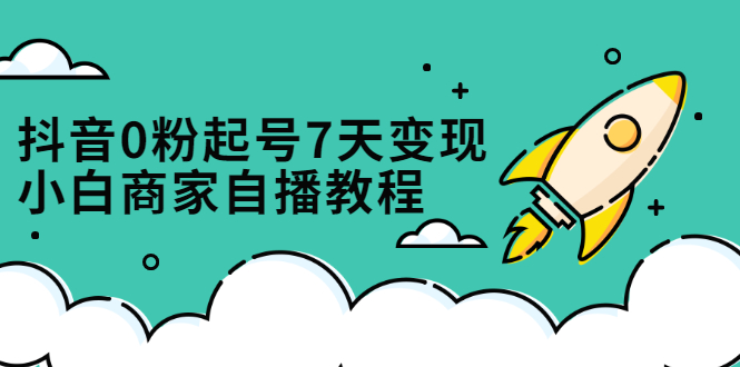 抖音0粉起号7天变现，无需专业的团队，小白商家从0到1自播教程-阿戒项目库