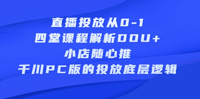 直播投放从0-1，四堂课程解析DOU 、小店随心推、千川PC版的投放底层逻辑-阿戒项目库