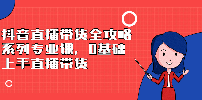 抖音直播带货全攻略系列专业课，0基础上手直播带货-阿戒项目库