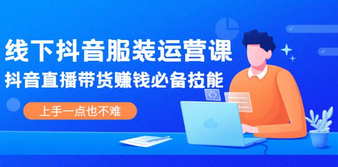 线下抖音服装运营课，抖音直播带货赚钱必备技能，上手一点也不难-阿戒项目库