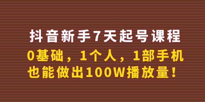 抖音新手7天起号课程：0基础，1个人，1部手机，也能做出100W播放量-阿戒项目库