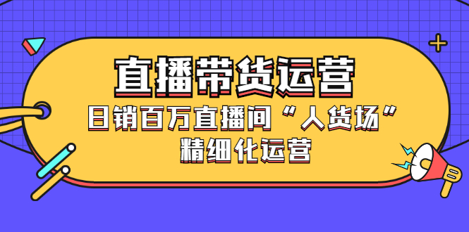 直播带货运营，销百万直播间“人货场”精细化运营-阿戒项目库