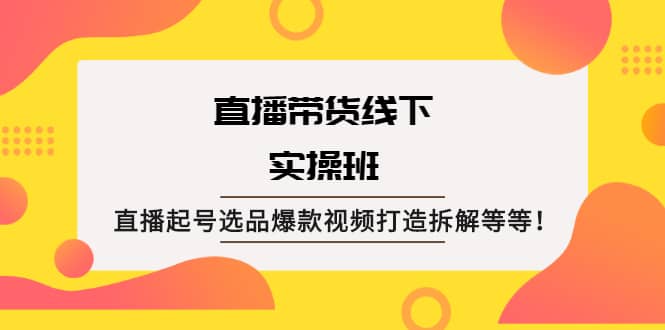 直播带货线下实操班：直播起号选品爆款视频打造拆解等等-阿戒项目库