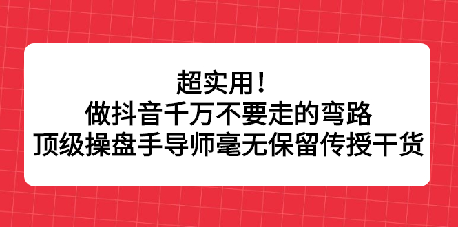 超实用！做抖音千万不要走的弯路，顶级操盘手导师毫无保留传授干货-阿戒项目库