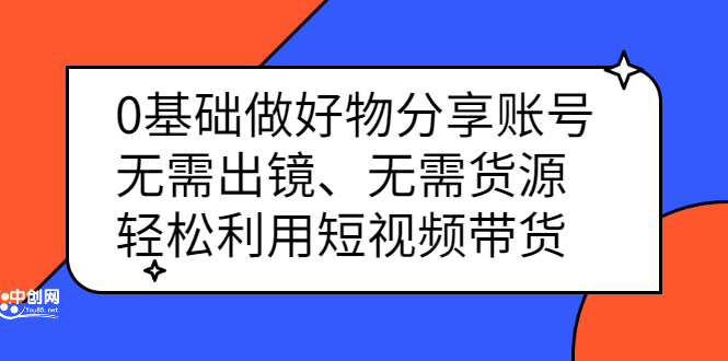 0基础做好物分享账号：无需出镜、无需货源，轻松利用短视频带货-阿戒项目库