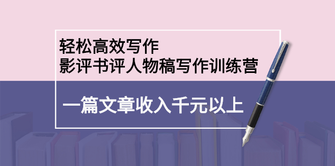 轻松高效写作：影评书评人物稿写作训练营-阿戒项目库