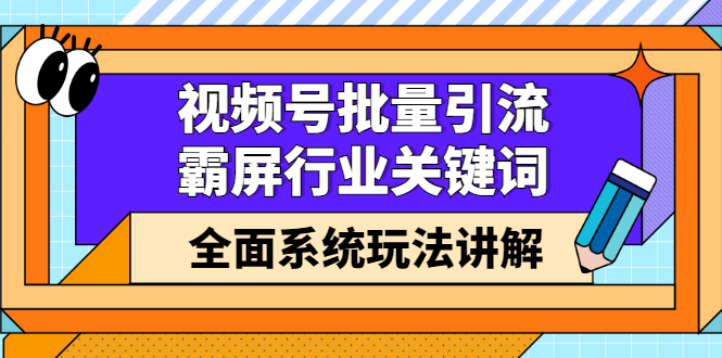 视频号批量引流，霸屏行业关键词（基础班）全面系统讲解视频号玩法【无水印】-阿戒项目库