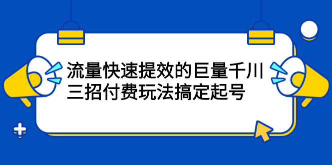 流量快速提效的巨量千川，三招付费玩法搞定起号-阿戒项目库