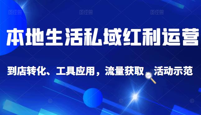 本地生活私域运营课：流量获取、工具应用，到店转化等全方位教学-阿戒项目库