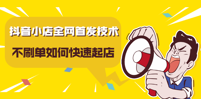 抖音小店全网首发技术，不刷单如何快速起店【视频课程】-阿戒项目库