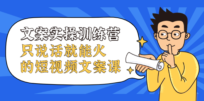 文案实操训练营，只说话就能火的短视频文案课-阿戒项目库