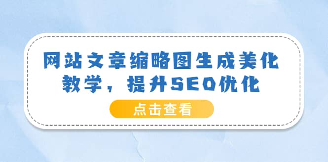 网站文章缩略图生成美化教学，提升SEO优化（教程 程序）-阿戒项目库