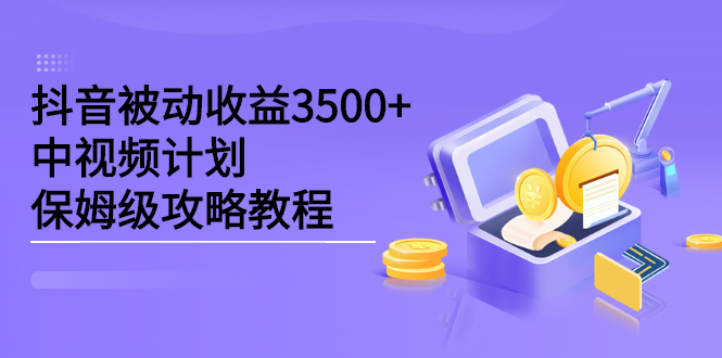 抖音被动收益3500 ，中视频计划保姆级攻略教程-阿戒项目库