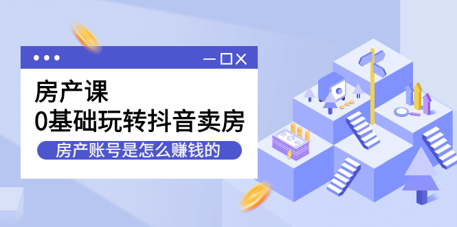房产课，0基础玩转抖音卖房价值1798元-阿戒项目库