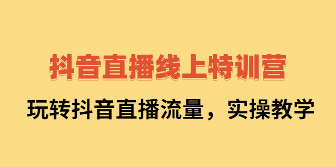 抖音直播线上特训营：玩转抖音直播流量，实操教学-阿戒项目库