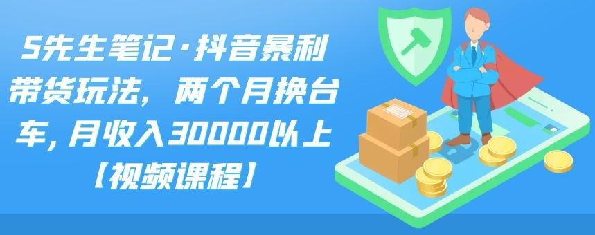 S先生笔记·抖音暴利带货玩法，两个月换台车,月收入30000以上【视频课程】-阿戒项目库