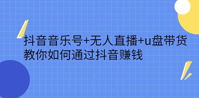 抖音音乐号 无人直播 u盘带货，教你如何通过抖音赚钱-阿戒项目库