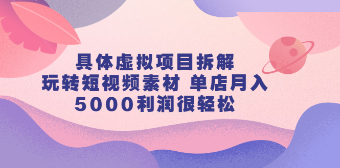 具体虚拟项目拆解，玩转短视频素材，单店月入几万 【视频课程】-阿戒项目库