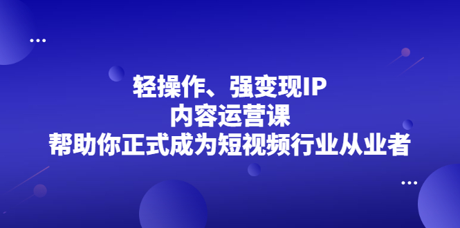 轻操作、强变现IP内容运营课，帮助你正式成为短视频行业从业者-阿戒项目库