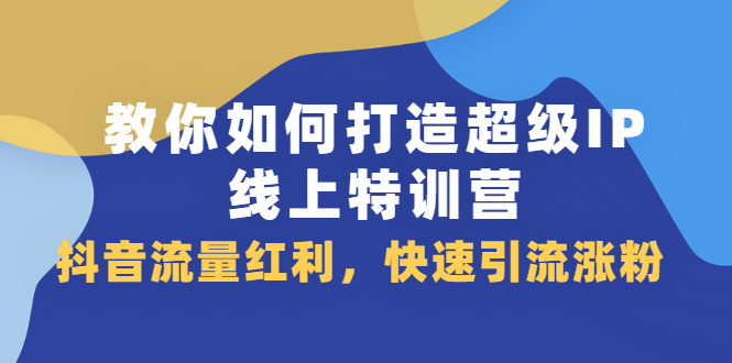 教你如何打造超级IP线上特训营，抖音流量红利新机遇-阿戒项目库