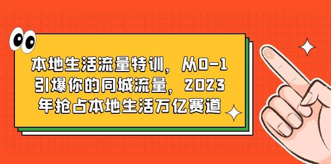 本地生活流量特训，从0-1引爆你的同城流量，2023年抢占本地生活万亿赛道-阿戒项目库