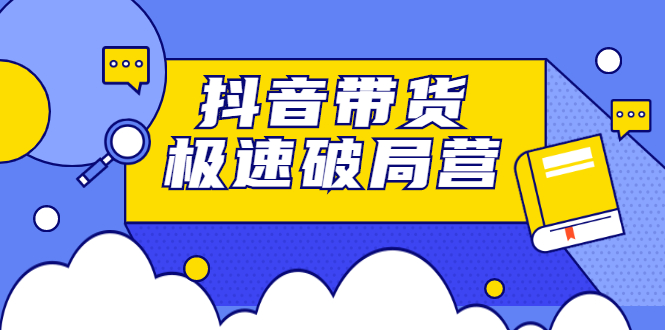 抖音带货极速破局营，掌握抖音电商正确的经营逻辑-阿戒项目库