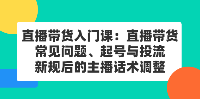直播带货入门课：直播带货常见问题、起号与投流、新规后的主播话术调整-阿戒项目库